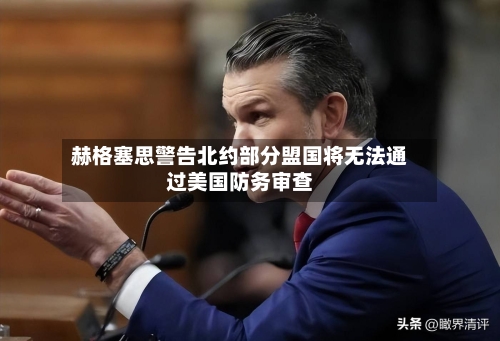 赫格塞思警告北约部分盟国将无法通过美国防务审查-第2张图片