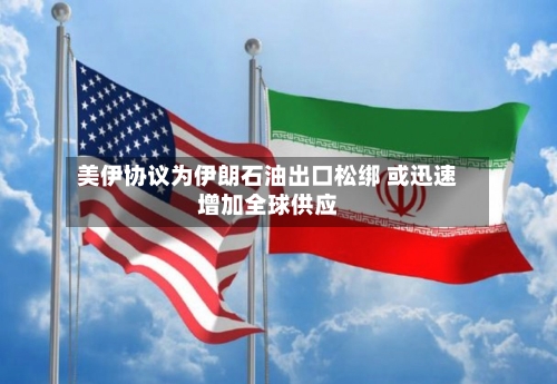 美伊协议为伊朗石油出口松绑 或迅速增加全球供应
