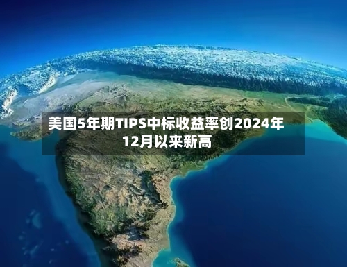 美国5年期TIPS中标收益率创2024年12月以来新高-第2张图片