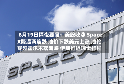 6月19日隔夜要闻:美股收涨 SpaceX降温两连跌 油价下跌美元上涨 油轮穿越霍尔木兹海峡 伊朗推迟瑞士行程-第2张图片