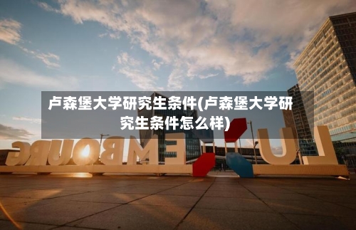 卢森堡大学研究生条件(卢森堡大学研究生条件怎么样)-第3张图片
