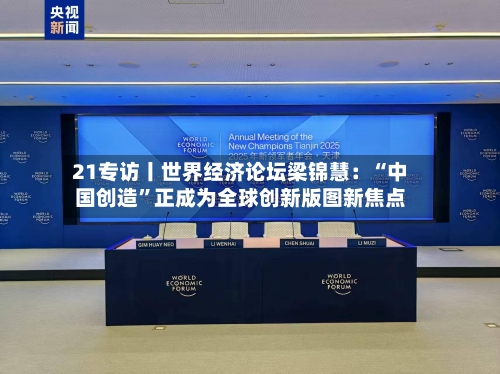 21专访丨世界经济论坛梁锦慧：“中国创造	”正成为全球创新版图新焦点-第3张图片