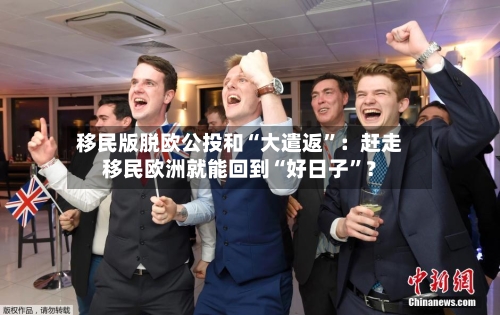移民版脱欧公投和“大遣返	”：赶走移民欧洲就能回到“好日子”？-第2张图片