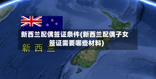 新西兰配偶签证条件(新西兰配偶子女签证需要哪些材料)-第2张图片