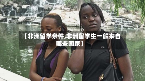 【非洲留学条件,非洲留学生一般来自哪些国家】