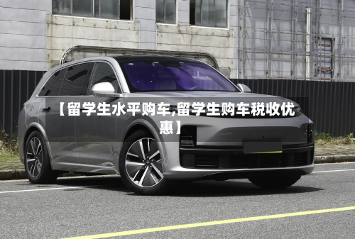 【留学生水平购车,留学生购车税收优惠】