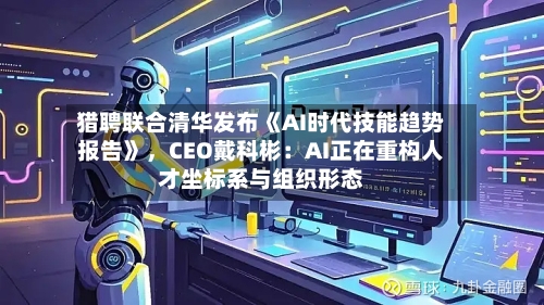 猎聘联合清华发布《AI时代技能趋势报告》	，CEO戴科彬：AI正在重构人才坐标系与组织形态-第2张图片