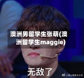 澳洲男留学生张萌(澳洲留学生maggie)