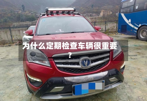 为什么定期检查车辆很重要？-第3张图片