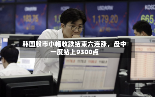韩国股市小幅收跌结束六连涨，盘中一度站上9300点