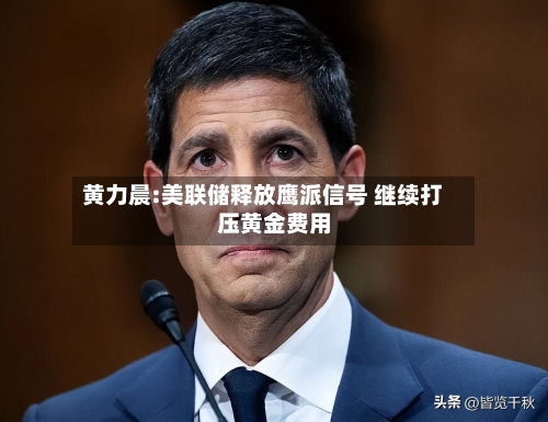 黄力晨:美联储释放鹰派信号 继续打压黄金费用