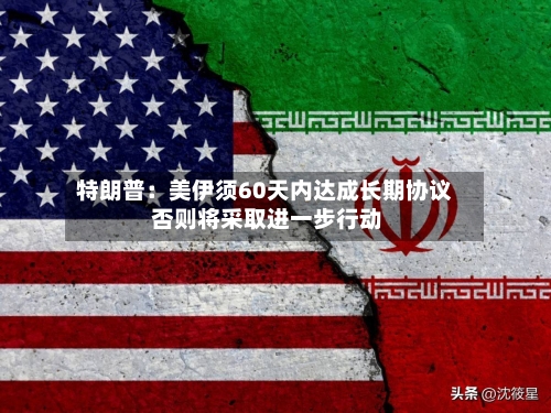 特朗普：美伊须60天内达成长期协议 否则将采取进一步行动-第3张图片