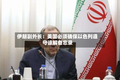伊朗副外长：美国必须确保以色列遵守谅解备忘录-第3张图片