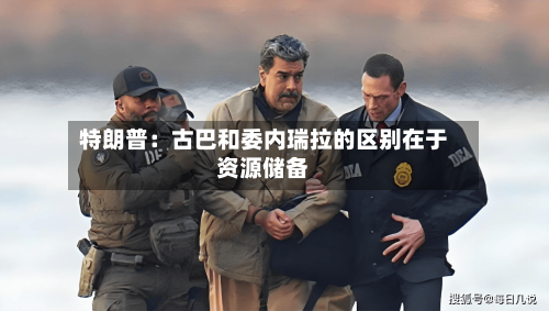 特朗普：古巴和委内瑞拉的区别在于资源储备-第2张图片