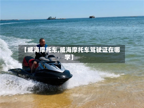 【威海摩托车,威海摩托车驾驶证在哪学】