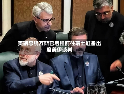 美副总统万斯已启程前往瑞士准备出席美伊谈判-第1张图片