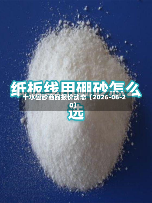十水硼砂商品报价动态(2026-06-20)-第3张图片