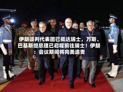 伊朗谈判代表团已抵达瑞士,万斯、巴基斯坦总理已启程前往瑞士!伊朗:会议期间将向美追责