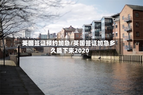 英国签证预约加急/英国签证加急多久能下来2020