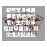 碧芭宝贝纸尿裤最新检测结果：主力款未检出甲酰胺，剩余批次随出随公示