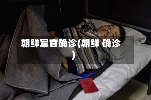 朝鲜军官确诊(朝鲜 确诊)-第2张图片
