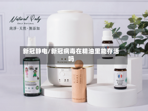 新冠静电/新冠病毒在精油里能存活吗