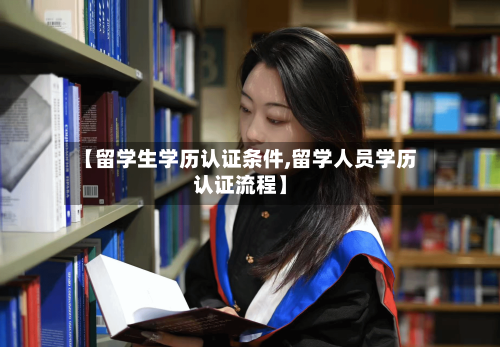 【留学生学历认证条件,留学人员学历认证流程】-第2张图片