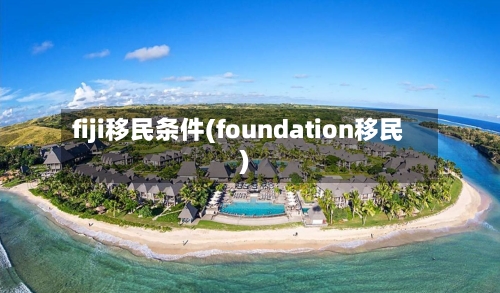 fiji移民条件(foundation移民)