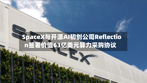 SpaceX与开源AI初创公司Reflection签署价值63亿美元算力采购协议