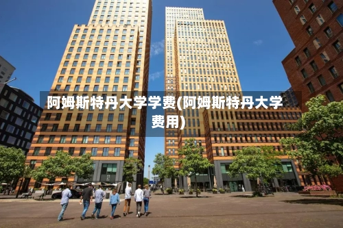 阿姆斯特丹大学学费(阿姆斯特丹大学费用)