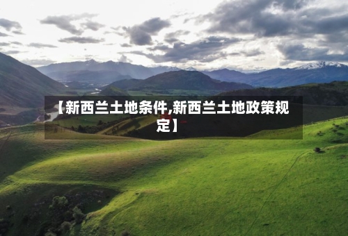 【新西兰土地条件,新西兰土地政策规定】
