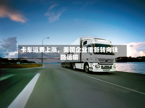 卡车运费上涨，美国企业重新转向铁路运输