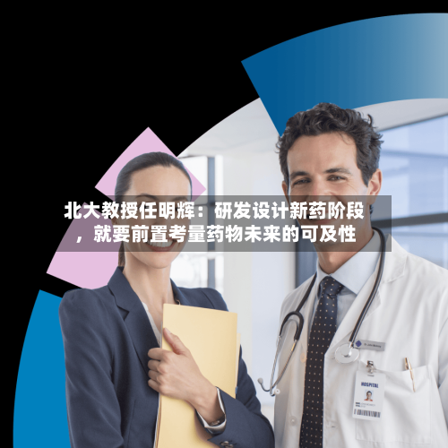 北大教授任明辉：研发设计新药阶段，就要前置考量药物未来的可及性